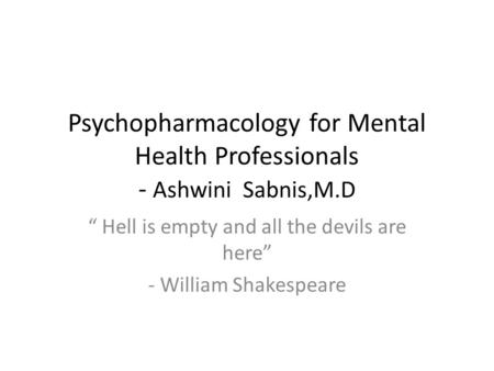 Psychopharmacology for Mental Health Professionals - Ashwini Sabnis,M.D “ Hell is empty and all the devils are here” - William Shakespeare.