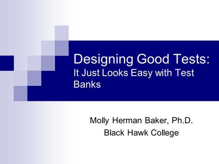 Designing Good Tests: It Just Looks Easy with Test Banks Molly Herman Baker, Ph.D. Black Hawk College.