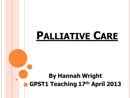 P ALLIATIVE C ARE By Hannah Wright GPST1 Teaching 17 th April 2013.