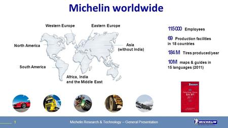 115000 Employees 69 Production facilities in 18 countries 184 M Tires produced/year 10 M maps & guides in 15 languages (2011) Western Europe North America.