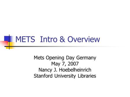 METS Intro & Overview Mets Opening Day Germany May 7, 2007 Nancy J. Hoebelheinrich Stanford University Libraries.