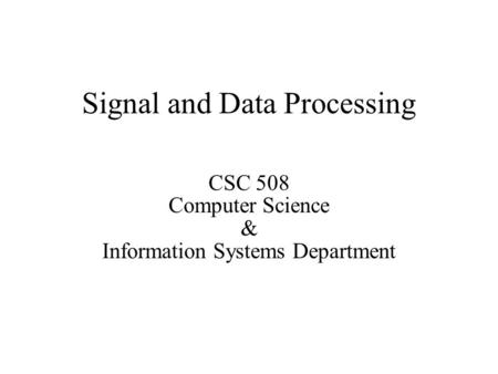 Signal and Data Processing CSC 508 Computer Science & Information Systems Department.