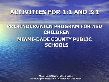 Miami-Dade County Public Schools Prekindergarten Program for Children with Disabilities ACTIVITIES FOR 1:1 AND 3:1 PREKINDERGATEN PROGRAM FOR ASD CHILDREN.