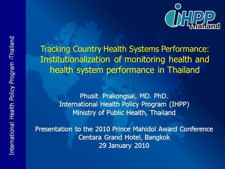 International Health Policy Program -Thailand 1 Phusit Prakongsai, MD. PhD. International Health Policy Program (IHPP) Ministry of Public Health, Thailand.