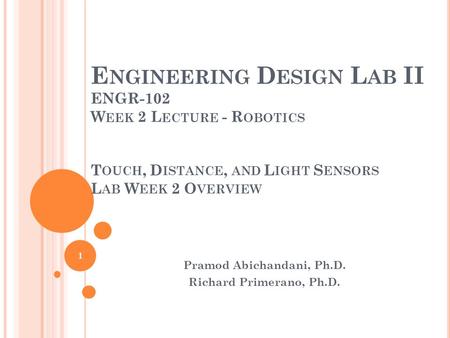 E NGINEERING D ESIGN L AB II ENGR-102 W EEK 2 L ECTURE - R OBOTICS Pramod Abichandani, Ph.D. Richard Primerano, Ph.D. 1 T OUCH, D ISTANCE, AND L IGHT S.