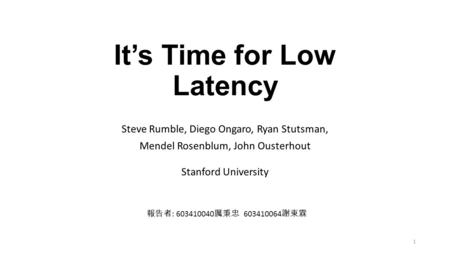 It’s Time for Low Latency Steve Rumble, Diego Ongaro, Ryan Stutsman, Mendel Rosenblum, John Ousterhout Stanford University 報告者 : 603410040 厲秉忠 603410064.