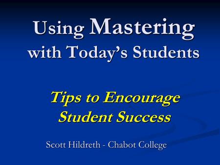 Using Mastering with Today’s Students Tips to Encourage Student Success Scott Hildreth - Chabot College.