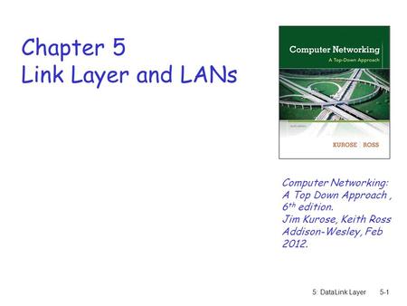 5: DataLink Layer5-1 Chapter 5 Link Layer and LANs Computer Networking: A Top Down Approach, 6 th edition. Jim Kurose, Keith Ross Addison-Wesley, Feb 2012.