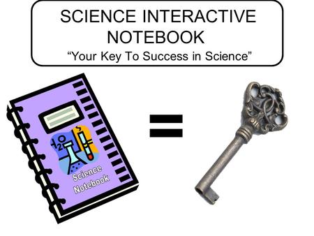 SCIENCE INTERACTIVE NOTEBOOK “Your Key To Success in Science” =