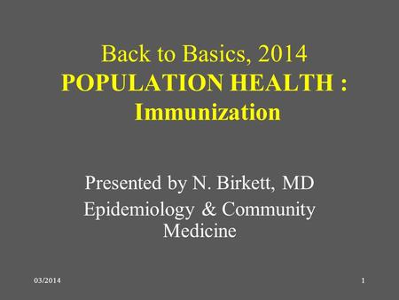 03/2014 Back to Basics, 2014 POPULATION HEALTH : Immunization Presented by N. Birkett, MD Epidemiology & Community Medicine 1.