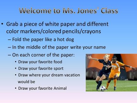 Grab a piece of white paper and different color markers/colored pencils/crayons – Fold the paper like a hot dog – In the middle of the paper write your.