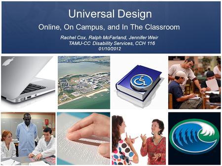 Universal Design Online, On Campus, and In The Classroom Rachel Cox, Ralph McFarland, Jennifer Weir TAMU-CC Disability Services, CCH 116 01/10/2012.