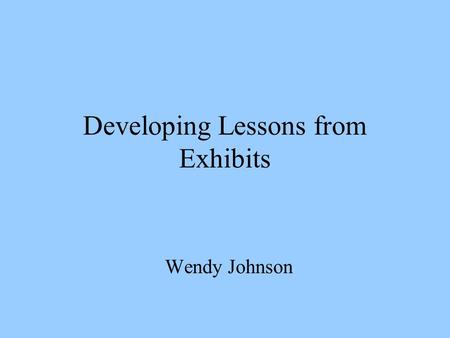 Developing Lessons from Exhibits Wendy Johnson. Introduction How to create studio art lessons based on gallery exhibits. Determining all the factors to.