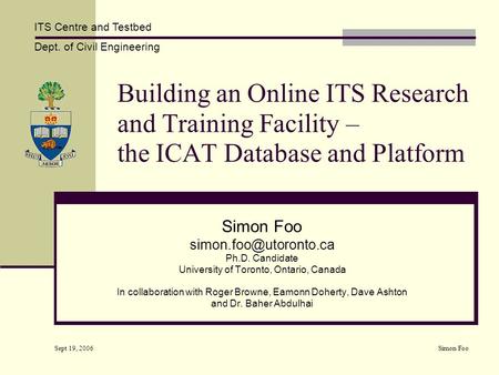 Dept. of Civil Engineering ITS Centre and Testbed Sept 19, 2006 Simon Foo Building an Online ITS Research and Training Facility – the ICAT Database and.