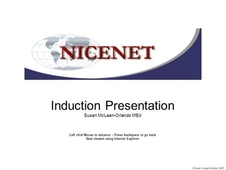 Induction Presentation Susan McLean-Orlando MEd Left click Mouse to advance – Press backspace to go back Best viewed using Internet Explorer © Susan McLean-Orlando.