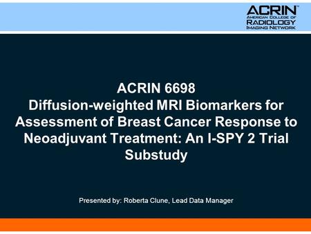 ACRIN 6698 Diffusion-weighted MRI Biomarkers for Assessment of Breast Cancer Response to Neoadjuvant Treatment: An I-SPY 2 Trial Substudy Presented by: