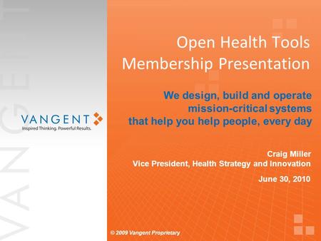 © 2009 Vangent Proprietary Open Health Tools Membership Presentation June 30, 2010 We design, build and operate mission-critical systems that help you.