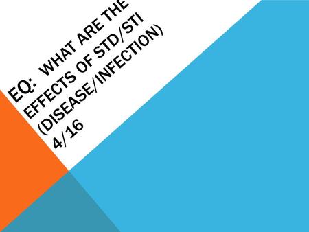 EQ: WHAT ARE THE EFFECTS OF STD/STI (DISEASE/INFECTION) 4/16.