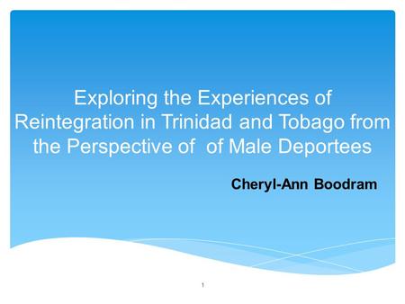 Exploring the Experiences of Reintegration in Trinidad and Tobago from the Perspective of of Male Deportees Cheryl-Ann Boodram 1.