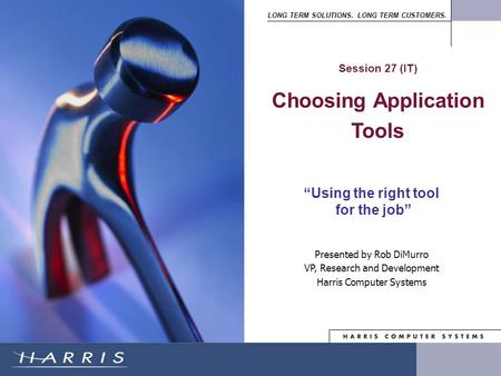 LONG TERM SOLUTIONS. LONG TERM CUSTOMERS. Presented by Rob DiMurro VP, Research and Development Harris Computer Systems “Using the right tool for the job”