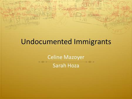 Undocumented Immigrants Celine Mazoyer Sarah Hoza.