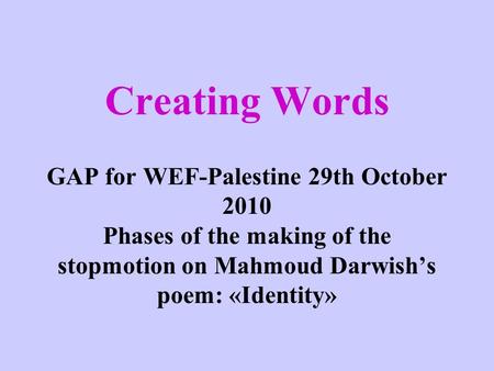 Creating Words GAP for WEF-Palestine 29th October 2010 Phases of the making of the stopmotion on Mahmoud Darwish’s poem: «Identity»