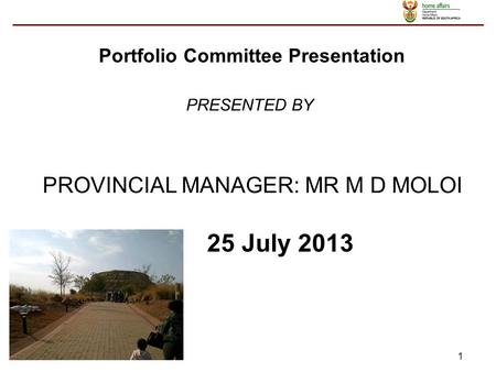 1 PROVINCIAL MANAGER: MR M D MOLOI 25 July 2013 PRESENTED BY Portfolio Committee Presentation.