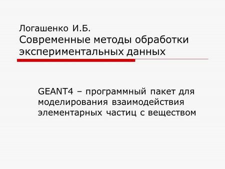 Логашенко И.Б. Современные методы обработки экспериментальных данных GEANT4 – программный пакет для моделирования взаимодействия элементарных частиц с.