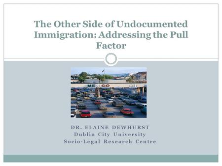 DR. ELAINE DEWHURST Dublin City University Socio-Legal Research Centre The Other Side of Undocumented Immigration: Addressing the Pull Factor.