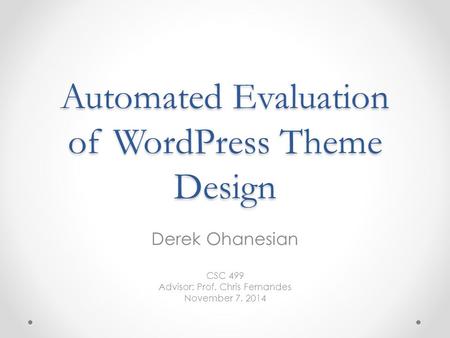 Automated Evaluation of WordPress Theme Design Derek Ohanesian CSC 499 Advisor: Prof. Chris Fernandes November 7, 2014.