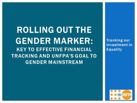 Tracking our Investment in Equality ROLLING OUT THE GENDER MARKER: KEY TO EFFECTIVE FINANCIAL TRACKING AND UNFPA’S GOAL TO GENDER MAINSTREAM.