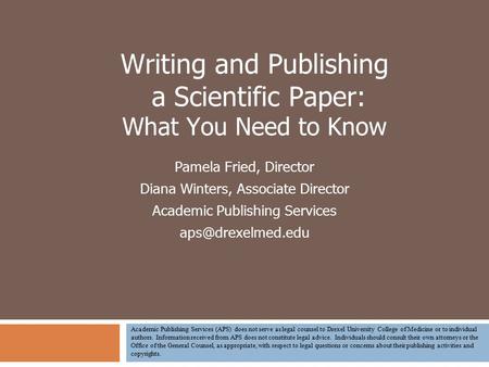 Writing and Publishing a Scientific Paper: What You Need to Know Pamela Fried, Director Diana Winters, Associate Director Academic Publishing Services.