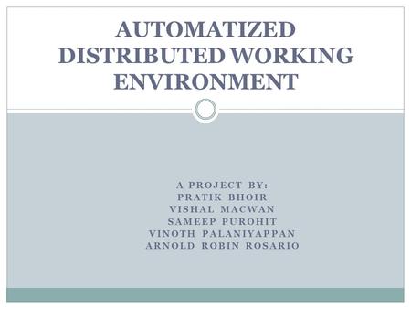 A PROJECT BY: PRATIK BHOIR VISHAL MACWAN SAMEEP PUROHIT VINOTH PALANIYAPPAN ARNOLD ROBIN ROSARIO AUTOMATIZED DISTRIBUTED WORKING ENVIRONMENT.