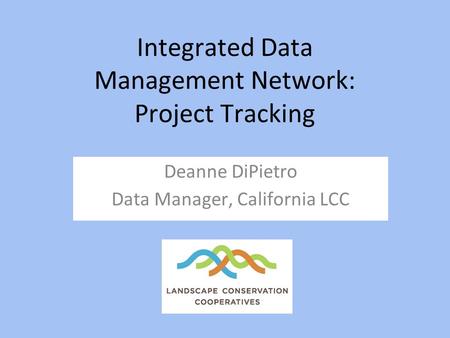 Integrated Data Management Network: Project Tracking Deanne DiPietro Data Manager, California LCC.