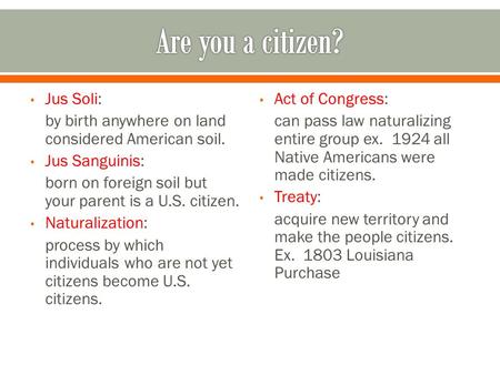 Jus Soli: by birth anywhere on land considered American soil. Jus Sanguinis: born on foreign soil but your parent is a U.S. citizen. Naturalization: process.