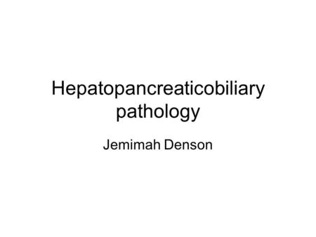 Hepatopancreaticobiliary pathology Jemimah Denson.