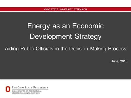 OHIO STATE UNIVERSITY EXTENSION Energy as an Economic Development Strategy Aiding Public Officials in the Decision Making Process June, 2015.