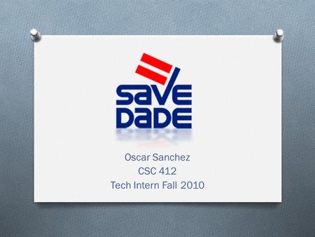 Oscar Sanchez CSC 412 Tech Intern Fall 2010. What is SAVE Dade? SAVE Dade is recognized as Miami-Dade County’s leading organization dedicated to protecting.