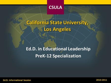 CSULA Ed.D. Informational Session 2010-2011 California State University, Los Angeles Ed.D. in Educational Leadership PreK-12 Specialization.