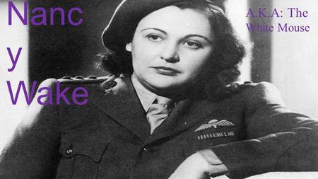 Nancy wake A.K.A The White Mouse Nanc y Wake A.K.A: The White Mouse.