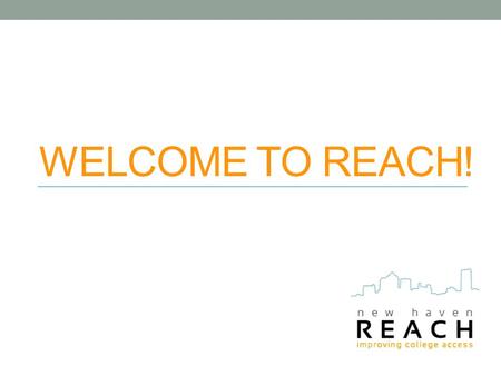 WELCOME TO REACH!. What is New Haven REACH? A Yale student-run mentoring program whose goal is to provide resources, information, and guidance on applying.