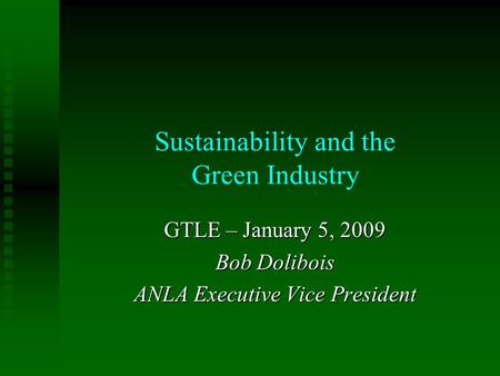 Sustainability and the Green Industry GTLE – January 5, 2009 Bob Dolibois ANLA Executive Vice President.