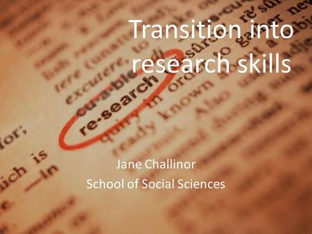 Transition into research skills Jane Challinor School of Social Sciences.