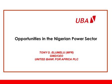 Www.ubagroup.com Opportunities in the Nigerian Power Sector TONY O. ELUMELU (MFR) GMD/CEO UNITED BANK FOR AFRICA PLC.