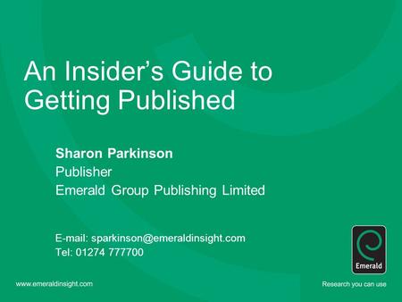 An Insider’s Guide to Getting Published Sharon Parkinson Publisher Emerald Group Publishing Limited   Tel: 01274 777700.