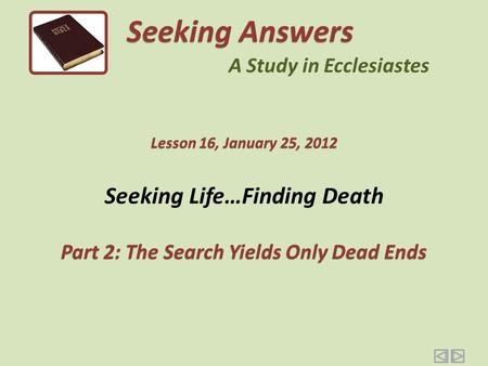 Seeking Life…Finding Death Part 2: The Search Yields Only Dead Ends Seeking Answers A Study in Ecclesiastes Lesson 16, January 25, 2012.