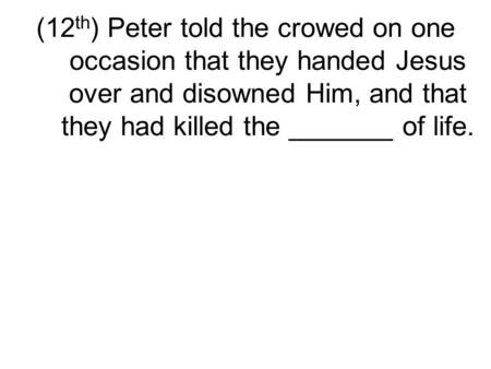 (12 th ) Peter told the crowed on one occasion that they handed Jesus over and disowned Him, and that they had killed the _______ of life.