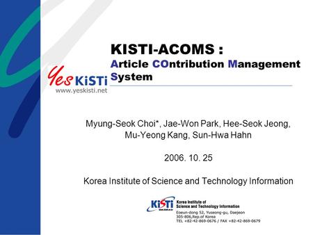 KISTI-ACOMS : Article COntribution Management System Myung-Seok Choi*, Jae-Won Park, Hee-Seok Jeong, Mu-Yeong Kang, Sun-Hwa Hahn 2006. 10. 25 Korea Institute.