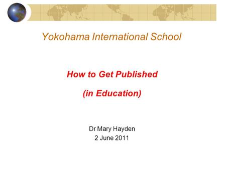 Yokohama International School How to Get Published (in Education) Dr Mary Hayden 2 June 2011.