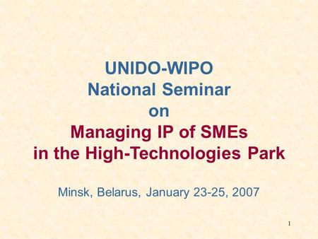 1 UNIDO-WIPO National Seminar on Managing IP of SMEs in the High-Technologies Park Minsk, Belarus, January 23-25, 2007.